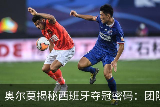 奥尔莫揭秘西班牙夺冠密码：团队如家人，信念从未动摇