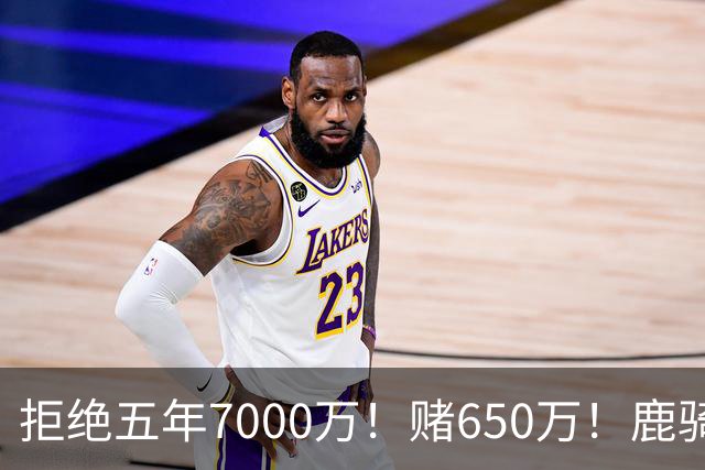 拒绝五年7000万！赌650万！鹿骑抢人！掘金怎么选？