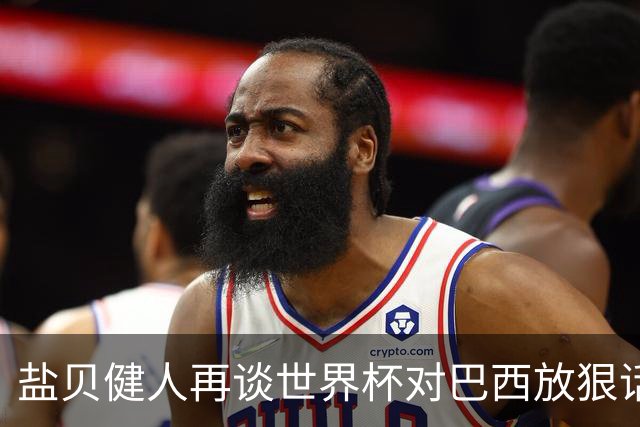 盐贝健人再谈世界杯对巴西放狠话：若上场被他们铲，那我求之不得