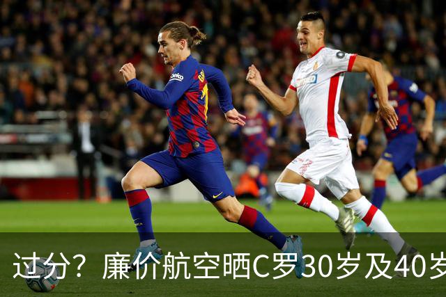 过分？廉价航空晒C罗30岁及40岁暴力肌肉照：10年了，依旧0世界杯